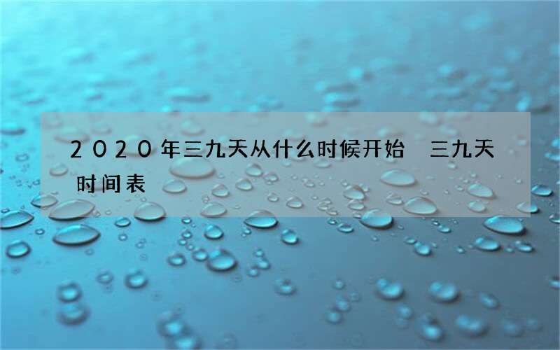 2020年三九天从什么时候开始 三九天时间表